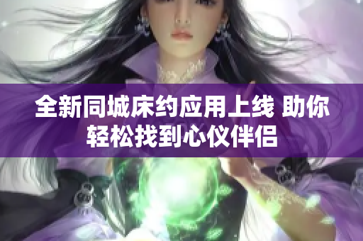 全新同城床约应用上线 助你轻松找到心仪伴侣