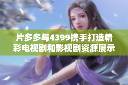 片多多与4399携手打造精彩电视剧和影视剧资源展示平台