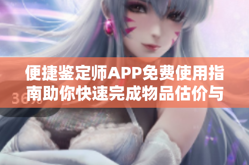 便捷鉴定师APP免费使用指南助你快速完成物品估价与鉴定