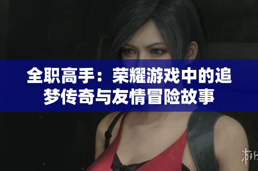 全职高手：荣耀游戏中的追梦传奇与友情冒险故事