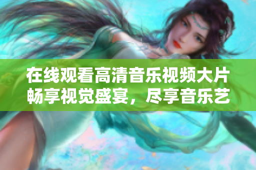 在线观看高清音乐视频大片畅享视觉盛宴，尽享音乐艺术魅力