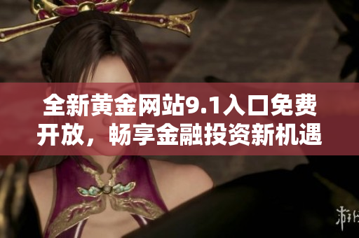 全新黄金网站9.1入口免费开放，畅享金融投资新机遇