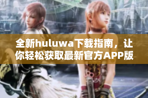 全新huluwa下载指南，让你轻松获取最新官方APP版本