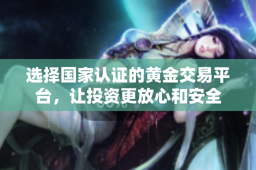 选择国家认证的黄金交易平台，让投资更放心和安全