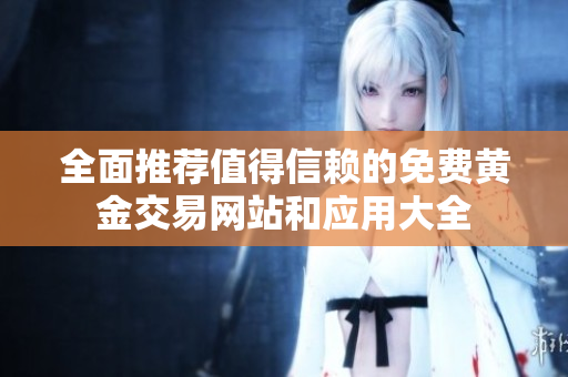 全面推荐值得信赖的免费黄金交易网站和应用大全