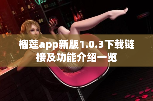 榴莲app新版1.0.3下载链接及功能介绍一览