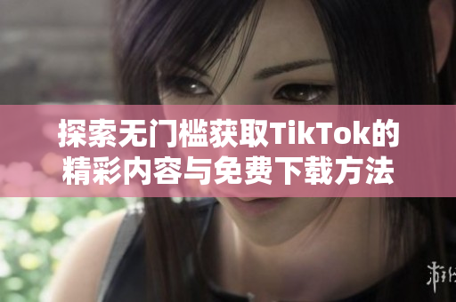 探索无门槛获取TikTok的精彩内容与免费下载方法