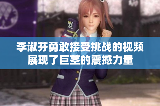 李淑芬勇敢接受挑战的视频展现了巨茎的震撼力量