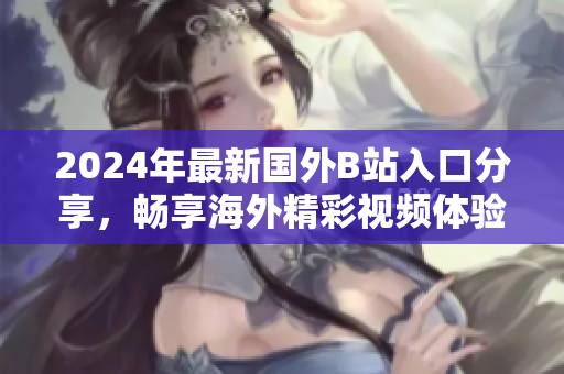 2024年最新国外B站入口分享，畅享海外精彩视频体验