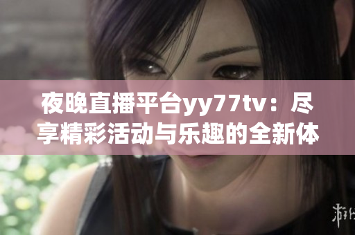 夜晚直播平台yy77tv：尽享精彩活动与乐趣的全新体验