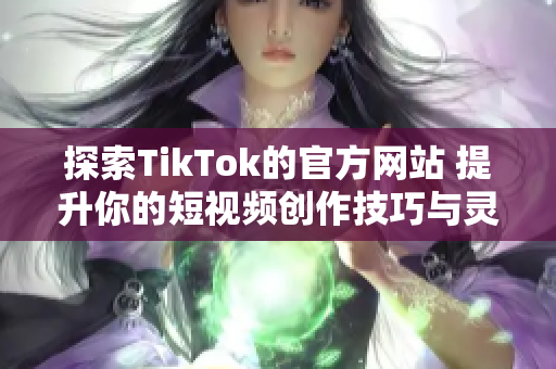 探索TikTok的官方网站 提升你的短视频创作技巧与灵感