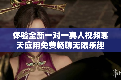 体验全新一对一真人视频聊天应用免费畅聊无限乐趣