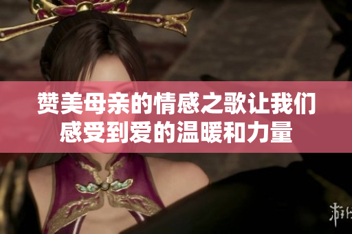 赞美母亲的情感之歌让我们感受到爱的温暖和力量