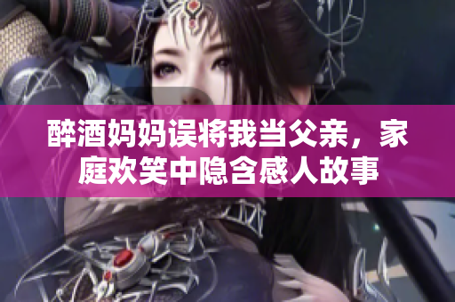 醉酒妈妈误将我当父亲，家庭欢笑中隐含感人故事