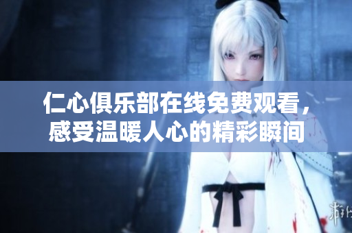 仁心俱乐部在线免费观看，感受温暖人心的精彩瞬间