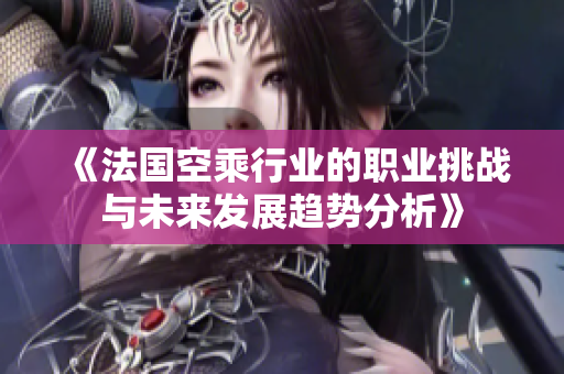 《法国空乘行业的职业挑战与未来发展趋势分析》
