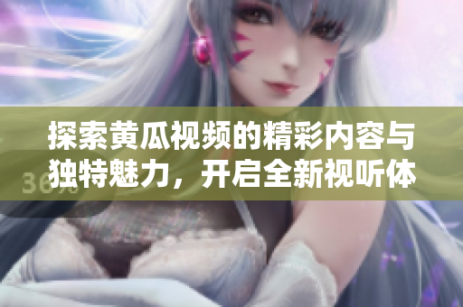 探索黄瓜视频的精彩内容与独特魅力，开启全新视听体验