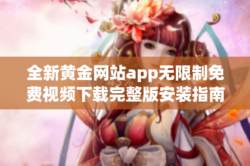 全新黄金网站app无限制免费视频下载完整版安装指南与使用技巧