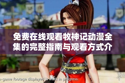 免费在线观看牧神记动漫全集的完整指南与观看方式介绍