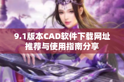9.1版本CAD软件下载网址推荐与使用指南分享