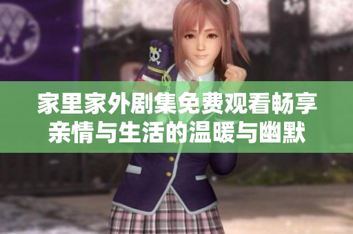 家里家外剧集免费观看畅享亲情与生活的温暖与幽默