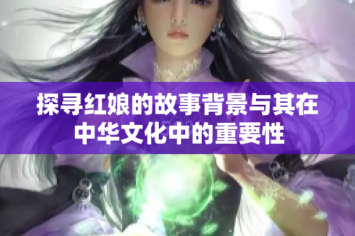 探寻红娘的故事背景与其在中华文化中的重要性
