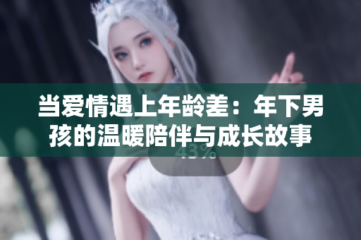 当爱情遇上年龄差：年下男孩的温暖陪伴与成长故事