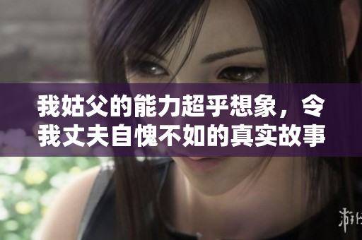 我姑父的能力超乎想象，令我丈夫自愧不如的真实故事