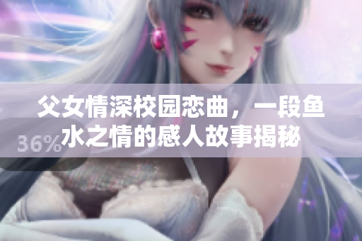 父女情深校园恋曲，一段鱼水之情的感人故事揭秘