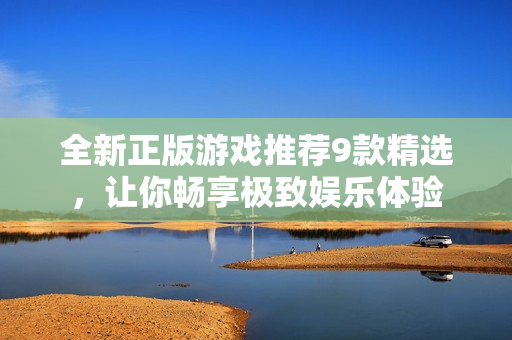 全新正版游戏推荐9款精选，让你畅享极致娱乐体验