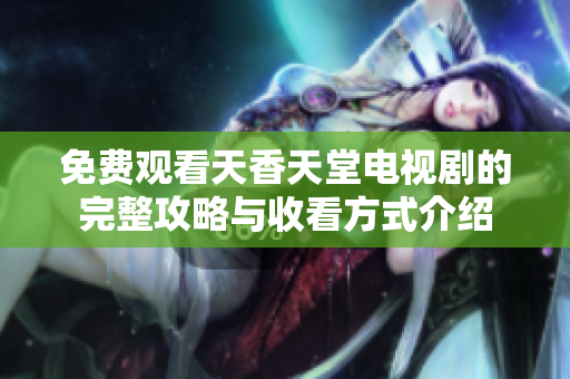 免费观看天香天堂电视剧的完整攻略与收看方式介绍