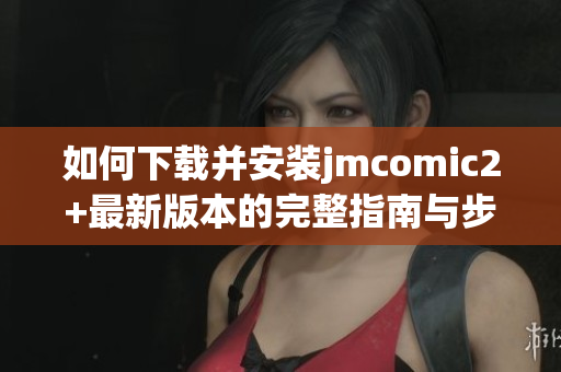 如何下载并安装jmcomic2+最新版本的完整指南与步骤解析