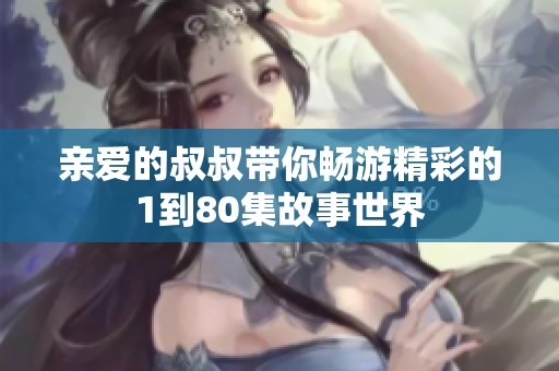 亲爱的叔叔带你畅游精彩的1到80集故事世界