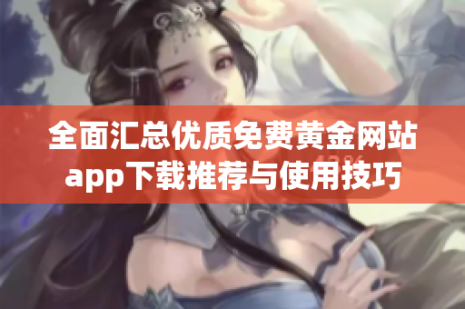 全面汇总优质免费黄金网站app下载推荐与使用技巧