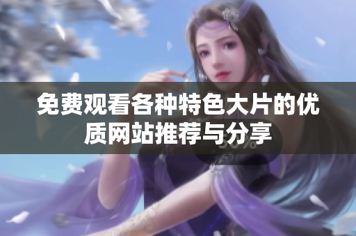 免费观看各种特色大片的优质网站推荐与分享