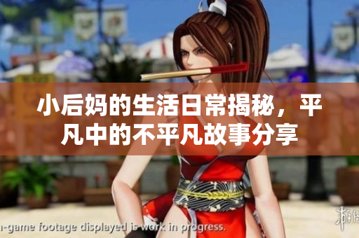 小后妈的生活日常揭秘，平凡中的不平凡故事分享