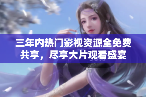 三年内热门影视资源全免费共享，尽享大片观看盛宴