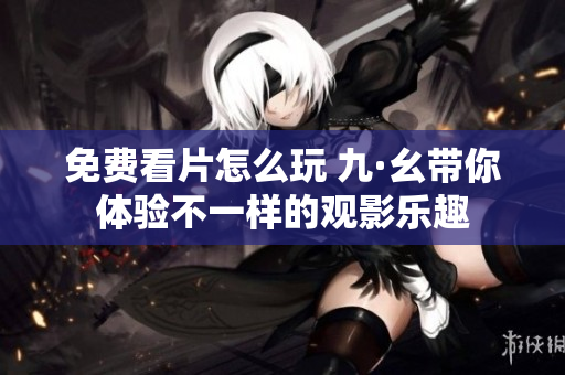免费看片怎么玩 九·幺带你体验不一样的观影乐趣