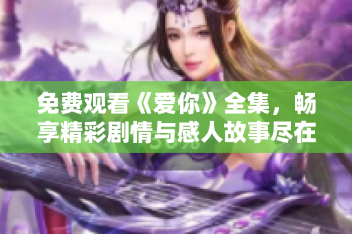免费观看《爱你》全集，畅享精彩剧情与感人故事尽在这里
