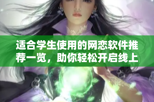 适合学生使用的网恋软件推荐一览，助你轻松开启线上恋爱之旅