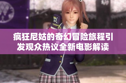疯狂尼姑的奇幻冒险旅程引发观众热议全新电影解读