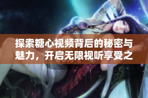 探索糖心视频背后的秘密与魅力，开启无限视听享受之旅