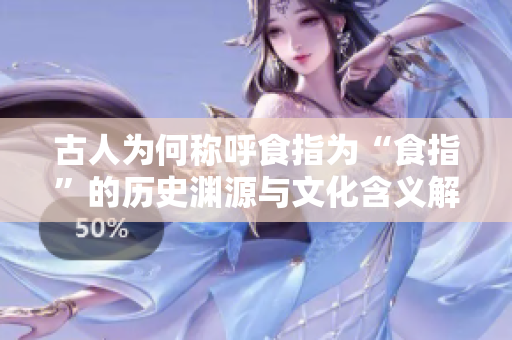 古人为何称呼食指为“食指”的历史渊源与文化含义解析