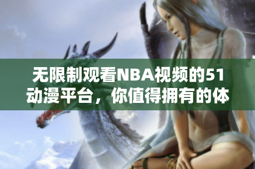 无限制观看NBA视频的51动漫平台，你值得拥有的体育盛宴