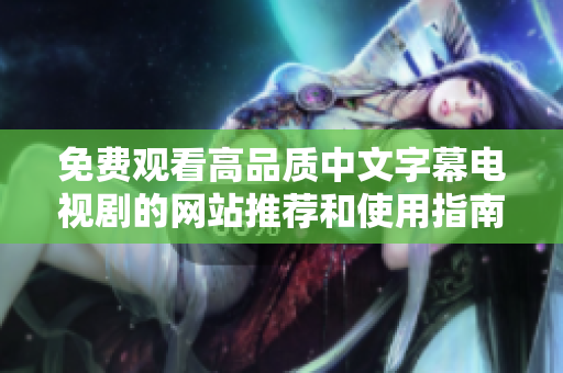 免费观看高品质中文字幕电视剧的网站推荐和使用指南