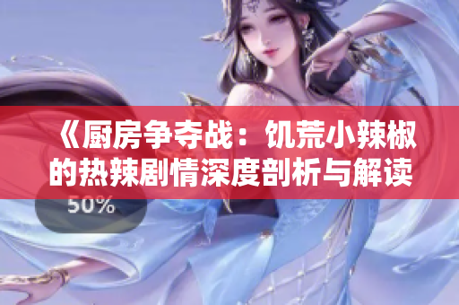 《厨房争夺战：饥荒小辣椒的热辣剧情深度剖析与解读》