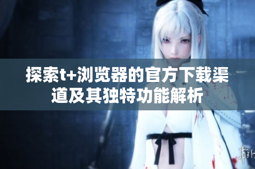探索t+浏览器的官方下载渠道及其独特功能解析