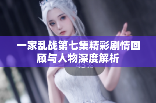 一家乱战第七集精彩剧情回顾与人物深度解析