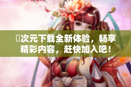 囧次元下载全新体验，畅享精彩内容，赶快加入吧！