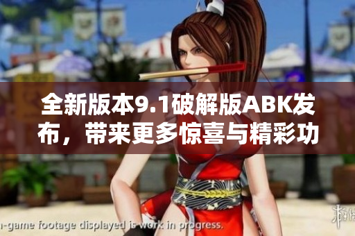 全新版本9.1破解版ABK发布，带来更多惊喜与精彩功能设计